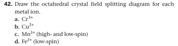 42. Draw the octahedral crystal field splitting diagram for each
metal ion.
a. Cr³+
b. Cu²+
c. Mn³* (high- and low-spin)
d. Fe²* (low-spin)
