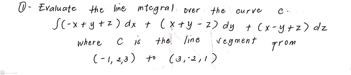 D- Evaluate the line mtegra) over the curve
S(-x + y +z) dx + (x+y- z) dy t (x-y+z) dz
where
c is
the
line
regment
Trom
(-1, 2,3 )
(3,,2,1)
to
