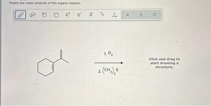 Predict the major products of this organic reaction.
c+ С
0:
+1
1.03
2. (CH₂)₂S
2.
X
Click and drag to
start drawing a
structure.