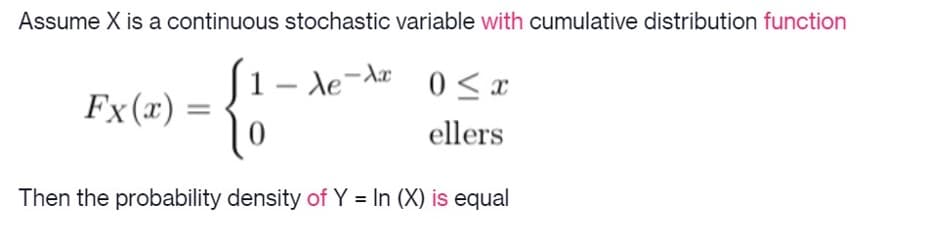 Assume X is a continuous stochastic variable with cumulative distribution function
1- de-Ar
Fx(x) =
0.
ellers
Then the probability density of Y = In (X) is equal
