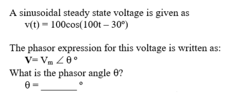 A sinusoidal steady state voltage is given as
v(t) = 100cos(100t – 30°)
%3D
The phasor expression for this voltage is written as:
V= Vm Z0°
What is the phasor angle 0?
0 =

