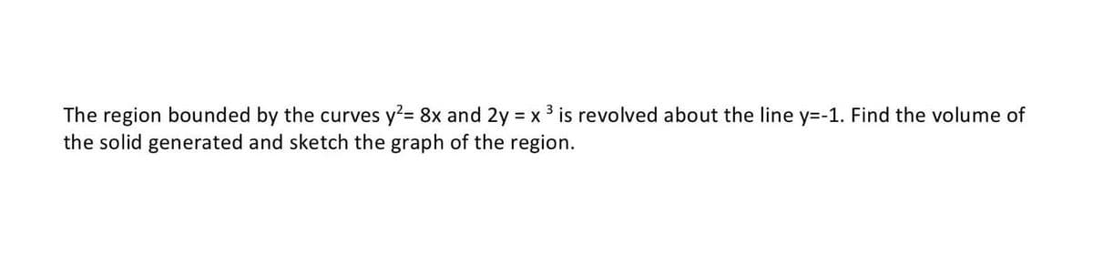 3
The region bounded by the curves y²= 8x and 2y = x ³ is revolved about the line y=-1. Find the volume of
the solid generated and sketch the graph of the region.