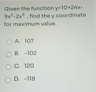 Given the function y=10+24x-
9x2-2x3, find the y coordinate
for maximum value.
OA. 107
B. -102
OC. 120
OD. -118