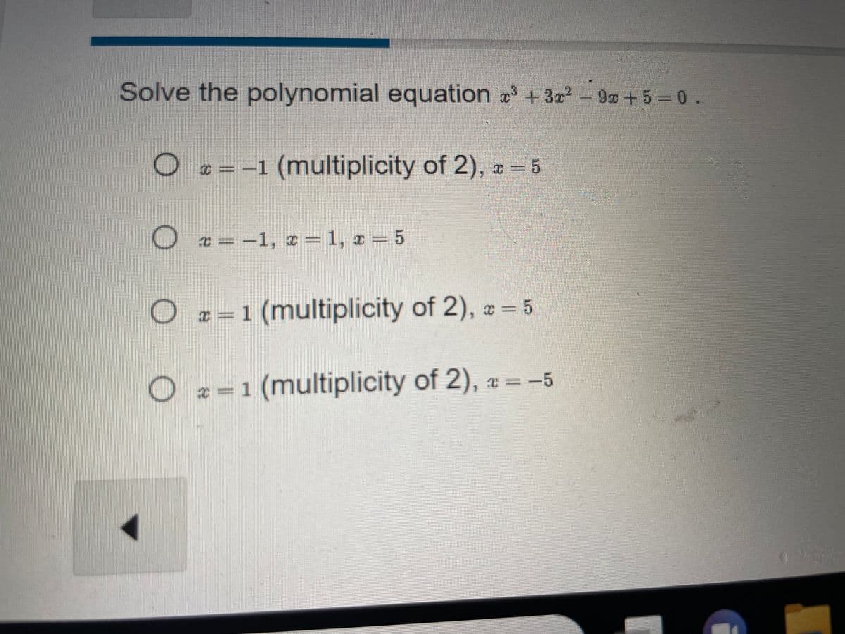 Solve the polynomial equation x³ + 3x²-9x+5=0.
x = -1 (multiplicity of 2), z = 5
O
O x=-1, x = 1, x = 5
O = 1 (multiplicity of 2), z = 5
a
O=1 (multiplicity of 2), = −5
¤