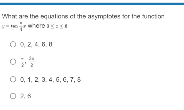 What are the equations of the asymptotes for the function
T
y = tan where 0≤x≤8
4
O 0, 2, 4, 6, 8
3π
2' 2
O 0, 1, 2, 3, 4, 5, 6, 7, 8
O 2,6