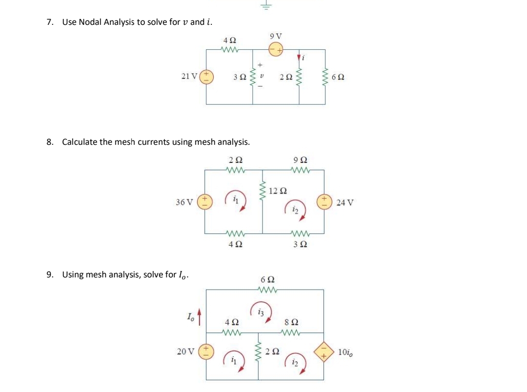 7.
Use Nodal Analysis to solve for v and i.
9 V
4Ω
21 V
3 2
6Ω
8. Calculate the mesh currents using mesh analysis.
9Ω
12 2
36 V
24 V
i2
4Ω
3Ω
9. Using mesh analysis, solve for I,.
6Ω
i3
4Ω
ww
20 V
10i,
