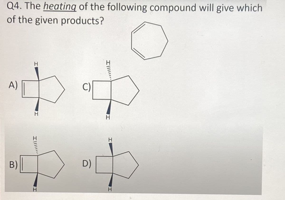 Q4. The heating of the following compound will give which
of the given products?
A)
H
C)
中中
H
B)
H
D)
H
H
H