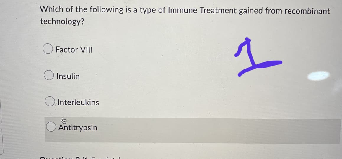 Which of the following is a type of Immune Treatment gained from recombinant
technology?
Factor VIII
Insulin
Interleukins
Antitrypsin
F
1