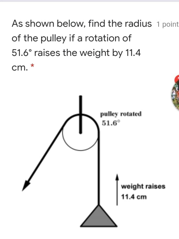 As shown below, find the radius 1 point
of the pulley if a rotation of
51.6° raises the weight by 11.4
cm. *
pulley rotated
51.6°
weight raises
11.4 cm
