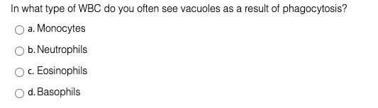 In what type of WBC do you often see vacuoles as a result of phagocytosis?
a. Monocytes
b. Neutrophils
c. Eosinophils
d. Basophils
