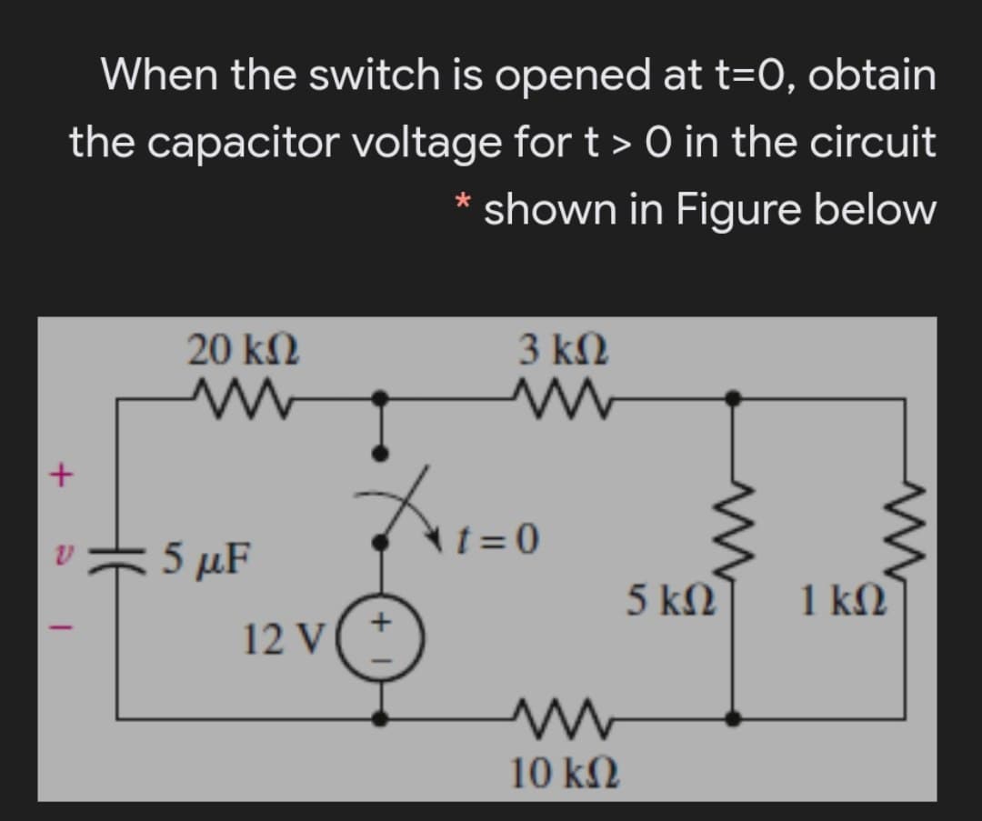When the switch is opened at t=0, obtain
the capacitor voltage for t > O in the circuit
shown in Figure below
20 kN
3 k2
5 μF
1 = 0
5 kN
1 kM
12 V
10 kM
