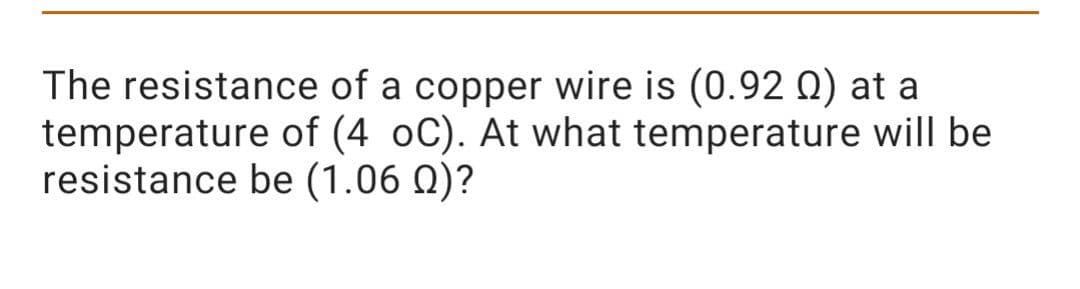 The resistance of a copper wire is (0.92 0) at a
temperature of (4 oC). At what temperature will be
resistance be (1.06 Q)?
