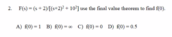 2. F(s) = (s+2)/[(s+2)² + 10²] use the final value theorem to find f(0).
A) f(0) = 1 B) f(0) = ∞ C) f(0) = 0 D) f(0) = 0.5