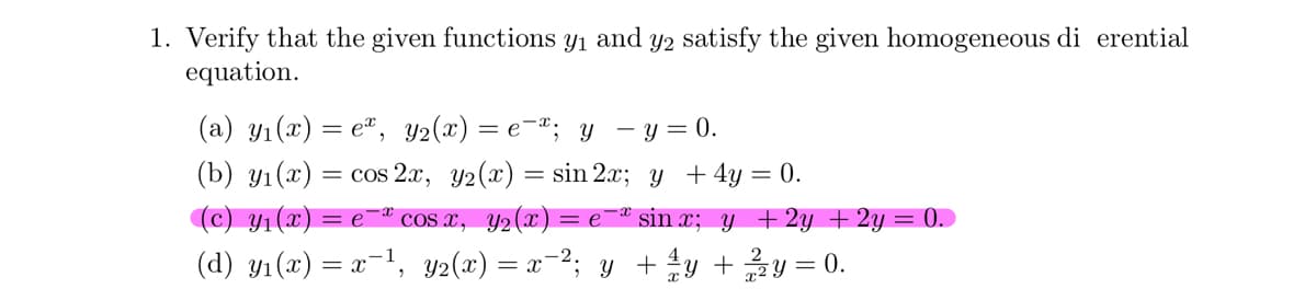 1. Verify that the given functions y₁ and y2 satisfy the given homogeneous di erential
equation.
(a) y₁(x) = e, Y₂(x) = e¯¤; y - y = 0.
(b) y₁(x) = cos 2x, y2(x) = sin 2x;
(c) y₁(x) = e` cos x, y₂(x) = e
y2(x) =
(d) y₁(x) = x−¹,
= x
y + 4y = 0.
sin x; y + 2y + 2y = 0.
−²; y + ¼y + 2²/2y = 0.
