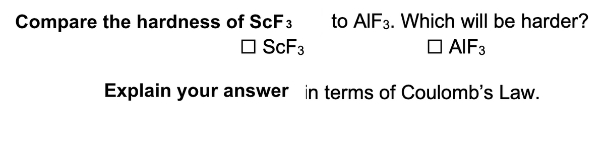 Compare the hardness of SCF3
O SCF3
to AIF3. Which will be harder?
O AIF3
Explain your answer in terms of Coulomb's Law.
