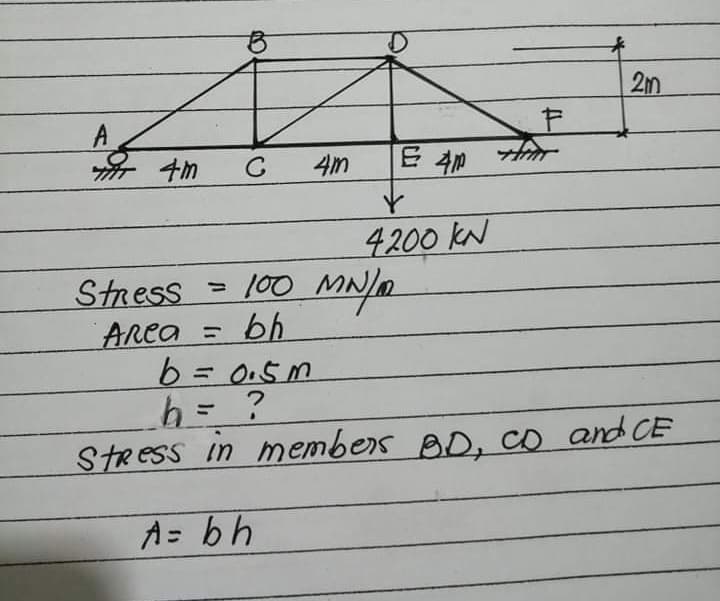 2m
A
4m
E 4m
4200 KN
Stress = 100 MN
ARea = bh
b = 0.5m
h= ?
StRess in members BD, co and CE
%3D
%3D
A= bh

