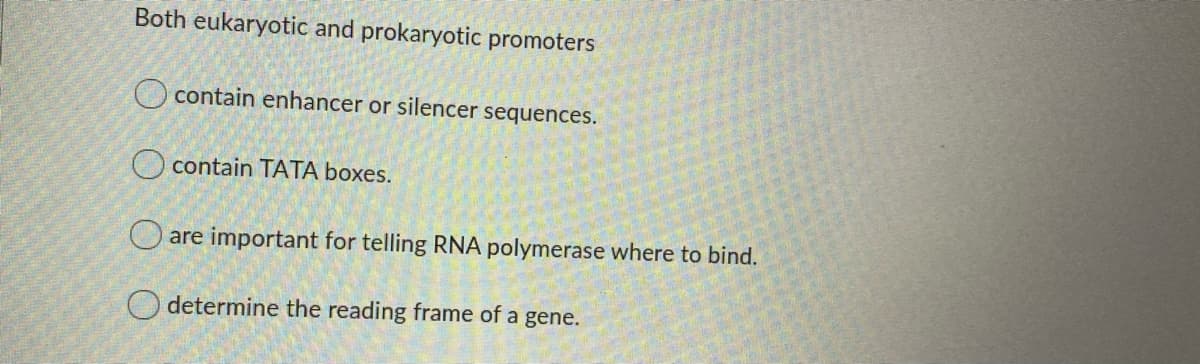 Both eukaryotic and prokaryotic promoters
O contain enhancer or silencer sequences.
O contain TATA boxes.
O are important for telling RNA polymerase where to bind.
O determine the reading frame of a gene.

