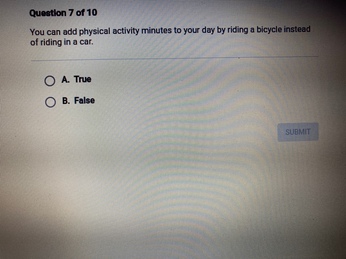 Questlon 7 of 10
You can add physical activity minutes to your day by riding a bicycle instead
of riding in a car.
O A. True
O B. False
SUBMIT
