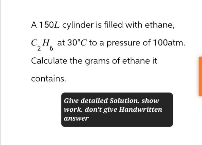 A 150L cylinder is filled with ethane,
H at 30°C to a pressure of 100atm.
C₂H
2 6
Calculate the grams of ethane it
contains.
Give detailed Solution. show
work. don't give Handwritten
answer