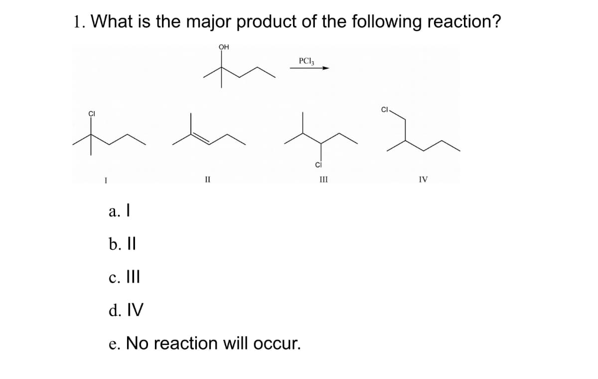 1. What is the major product of the following reaction?
I
OH
th
PC13
II
a. |
b. II
c. |||
d. IV
e. No reaction will occur.
CI
Cl
III
IV