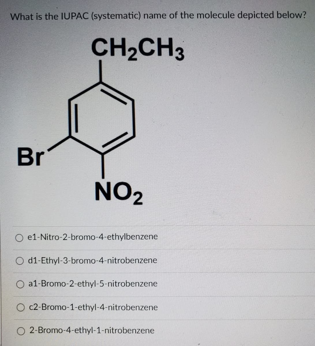 What is the IUPAC (systematic) name of the molecule depicted below?
CH2CH3
Br
NO2
e1-Nitro-2-bromo-4-ethylbenzene
d1-Ethyl-3-bromo-4-nitrobenzene
a1-Bromo-2-ethyl-5-nitrobenzene
O c2-Bromo 1 ethyl-4-nitrobenzene
2-Bromo-4-ethyl-1-nitrobenzene
