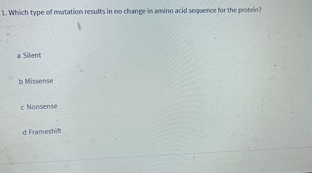 1. Which type of mutation results in no change in amino acid sequence for the protein?
a Silent
b Missense
c Nonsense
d Frameshift
