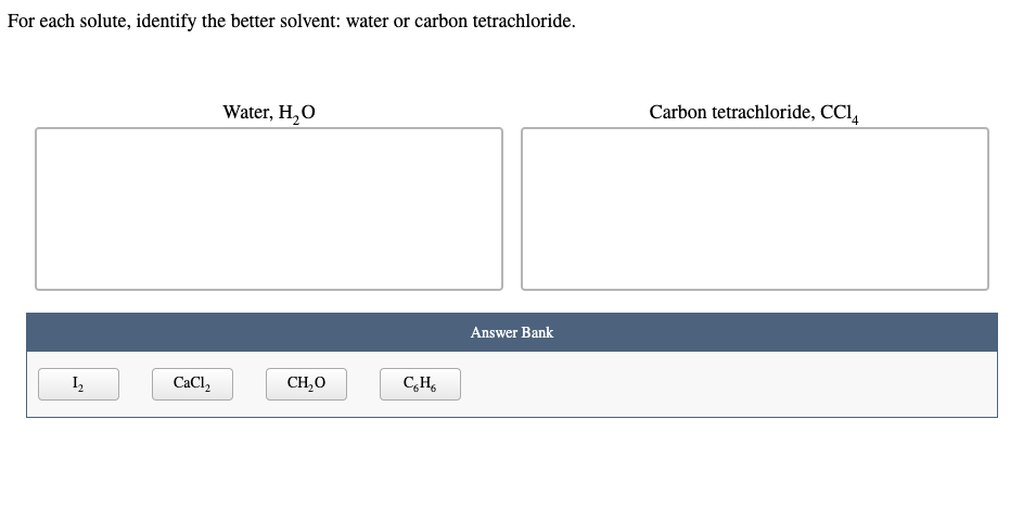 For each solute, identify the better solvent: water or carbon tetrachloride.
Water, H,O
Carbon tetrachloride, CCl,
Answer Bank
I,
CaCl,
CH,0
CH,
