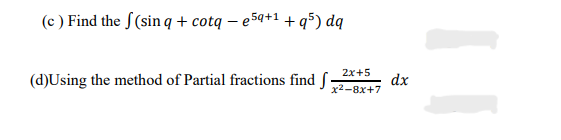 (c ) Find the S(sin q + cotq – e5q+1 + q5) dq
2x+5
(d)Using the method of Partial fractions find S-
dx
x2-8x+7
