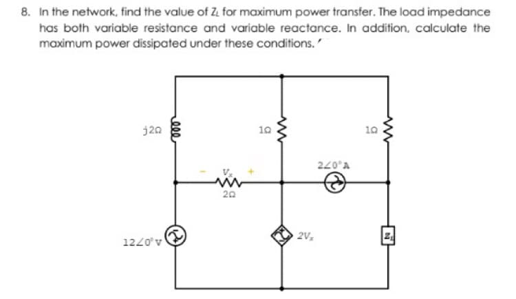 8. In the network, find the value of Z for maximum power transfer. The load impedance
has both variable resistance and variable reactance. In addition, calculate the
maximum power dissipated under these conditions.
j20
10
10
220°A
20
2V
1220'v
ell
