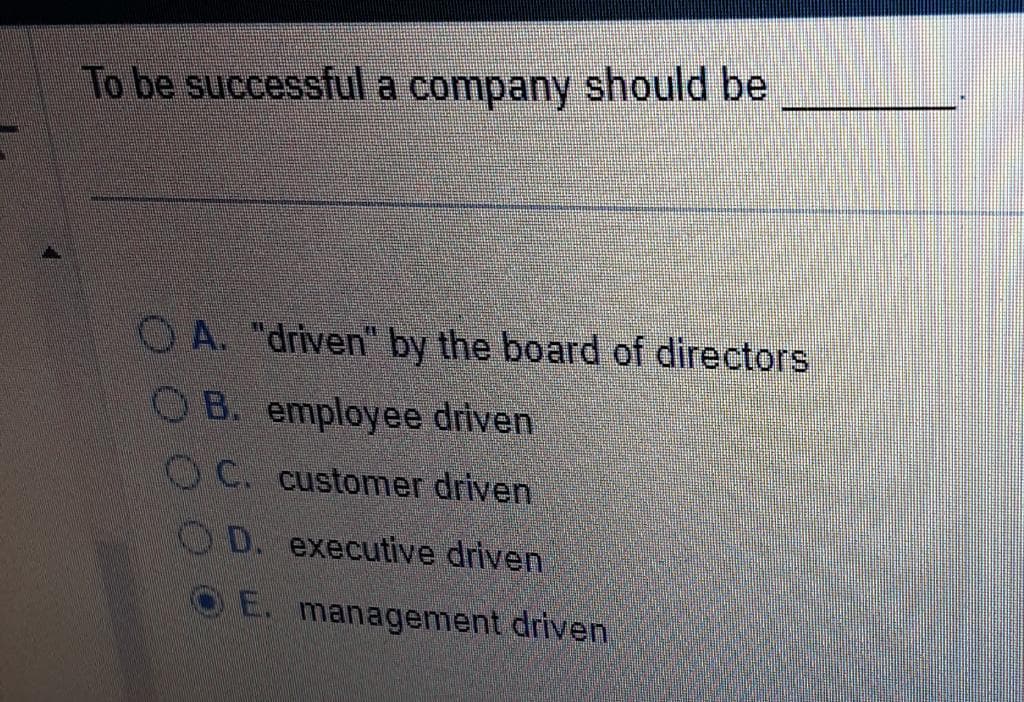 To be successful a company should be
OA. "driven by the board of directors
OB. employee driven
OC. customer driven
OD. executive driven
OE. management driven