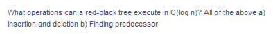 What operations can a red-black tree execute in O(log n)? All of the above a)
Insertion and deletion b) Finding predecessor
