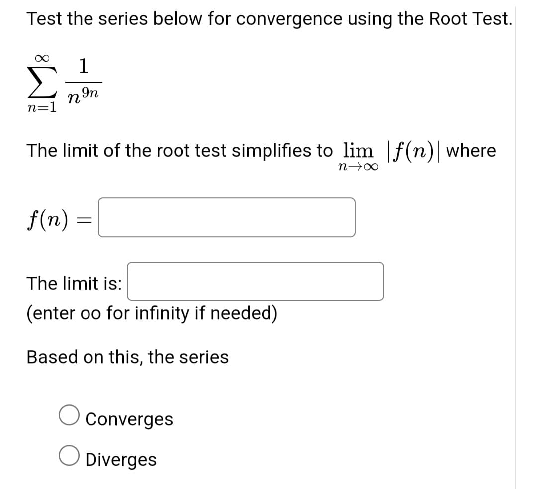 Test the series below for convergence using the Root Test.
1
поп
The limit of the root test simplifies to lim f(n) where
n→x
f(n)
=
The limit is:
(enter oo for infinity if needed)
Based on this, the series
Converges
О
Diverges