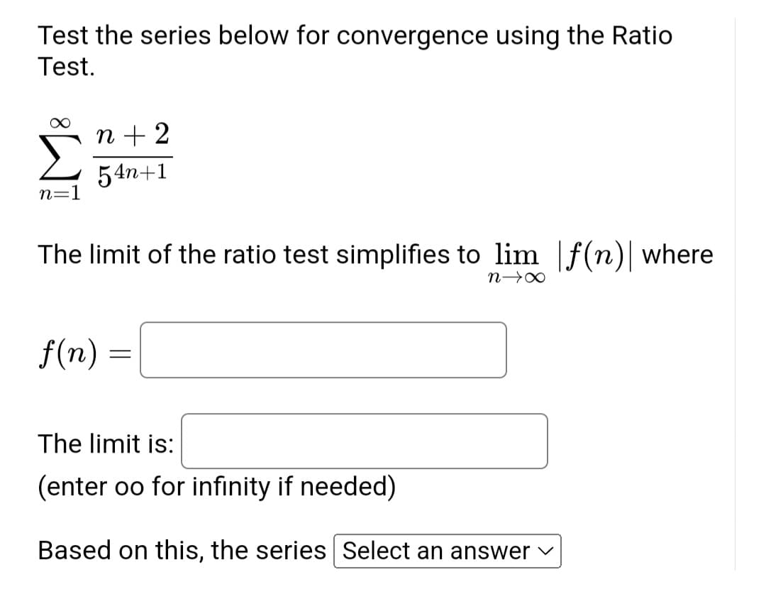 Test the series below for convergence using the Ratio
Test.
n=1
n+2
54n+1
The limit of the ratio test simplifies to lim f(n) where
n→x
f(n)
==
The limit is:
(enter oo for infinity if needed)
Based on this, the series Select an answer