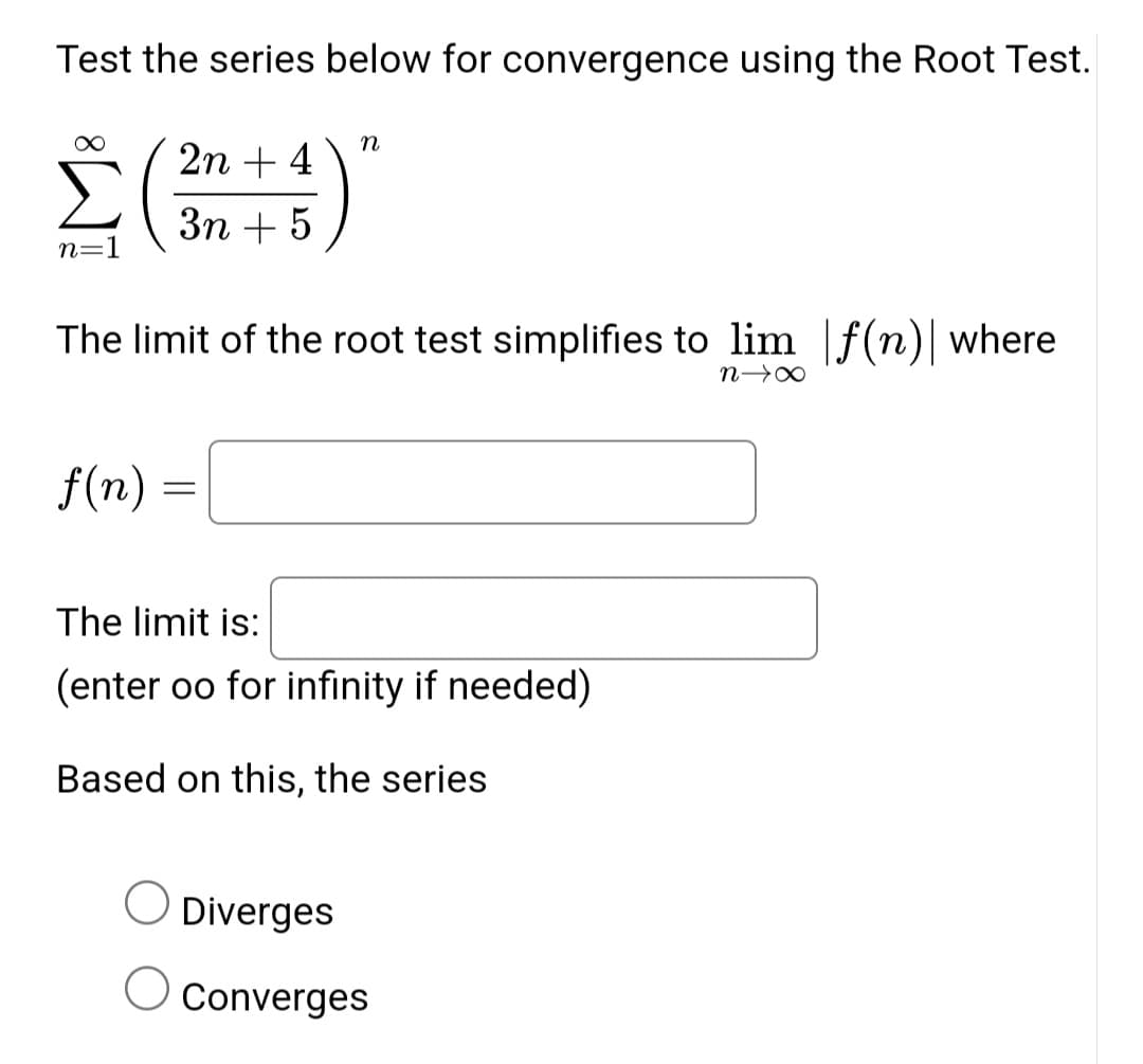 Test the series below for convergence using the Root Test.
Σ (3n+4)*
n=
n
The limit of the root test simplifies to lim f(n) where
f(n)
=
n→X
The limit is:
(enter oo for infinity if needed)
Based on this, the series
О
Diverges
Converges