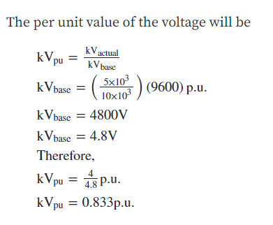 The per unit value of the voltage will be
kV actual
kV base
kVpu
kVbase = ( Sx10³
(9600) p.u.
kVbase = 4800V
kVbase = 4.8V
Therefore,
4
kVpu =
s p.u.
4.8 P.u.
kVpu = 0.833p.u.
