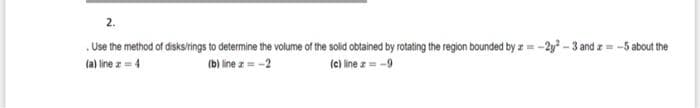 2.
.Use the method of disksirings to determine the volume of the solid obtained by rotating the region bounded by z =-2y - 3 and z= -5 about the
(a) line z= 4
(b) line z= -2
(c) line z= -9
