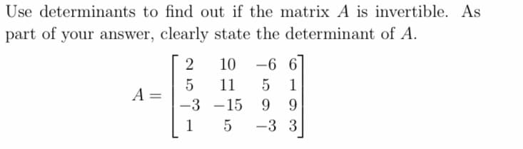 Use determinants to find out if the matrix A is invertible. As
part of your answer, clearly state the determinant of A.
A =
2
5
-3
1
10 -6 6
11 5 1
-15
9 9
5 -3 3