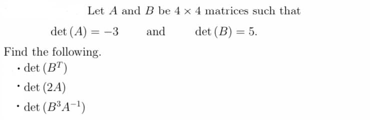 Let A and B be 4 x 4 matrices such that
and
det (B) = 5.
det (A) = -3
Find the following.
• det (BT)
det (2A)
• det (B³ A-¹)