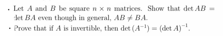 . Let A and B be square n x n matrices. Show that det AB
det BA even though in general, AB ‡ BA.
• Prove that if A is invertible, then det (A-¹) = (det A)-¹.