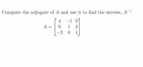 Compute the adjugate of A and use it to find the inverse, A-¹.
4
-1 07
A = 0
12
-3
1