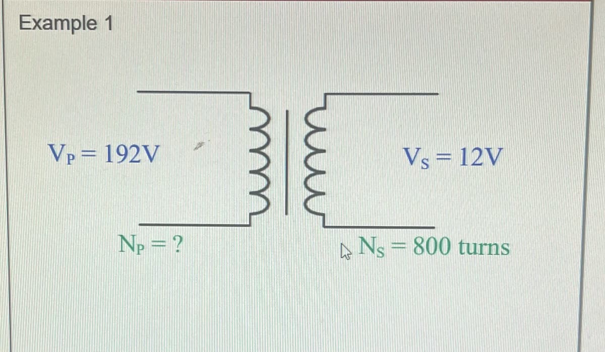 Example 1
VP = 192V
Np = ?
Vs = 12V
Ns = 800 turns