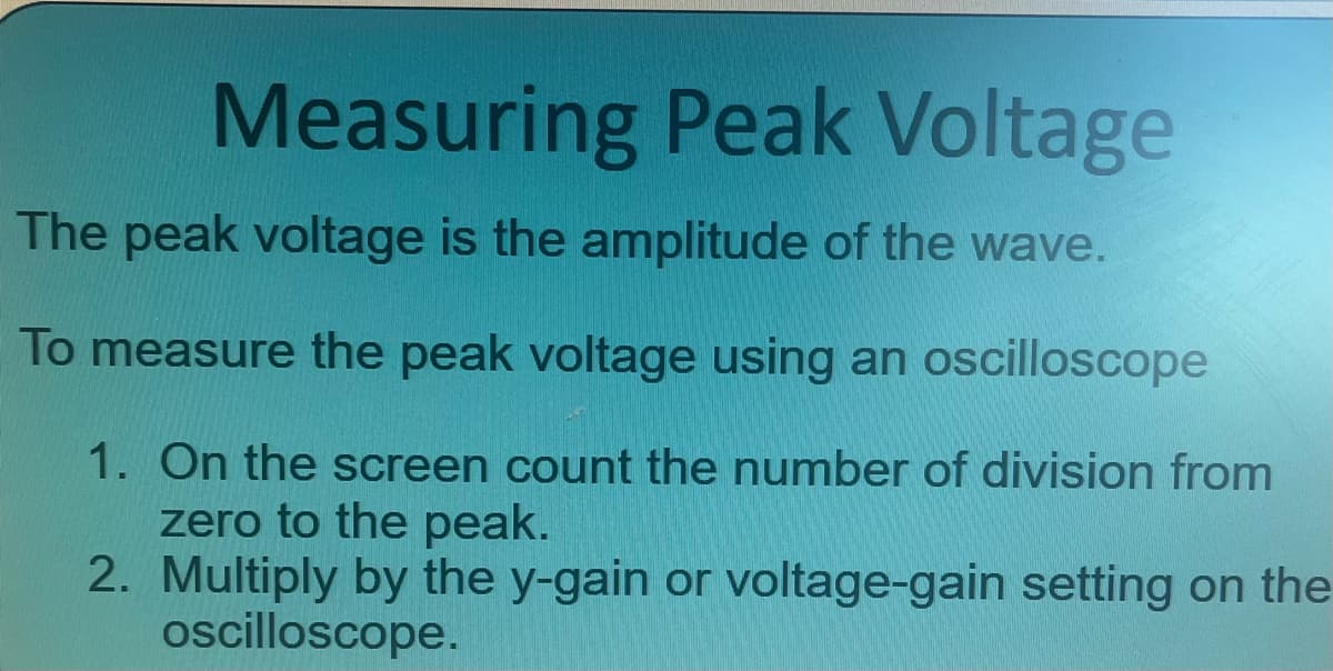 Measuring Peak Voltage
The peak voltage is the amplitude of the wave.
To measure the peak voltage using an oscilloscope
1. On the screen count the number of division from
zero to the peak.
2. Multiply by the y-gain or voltage-gain setting on the
oscilloscope.