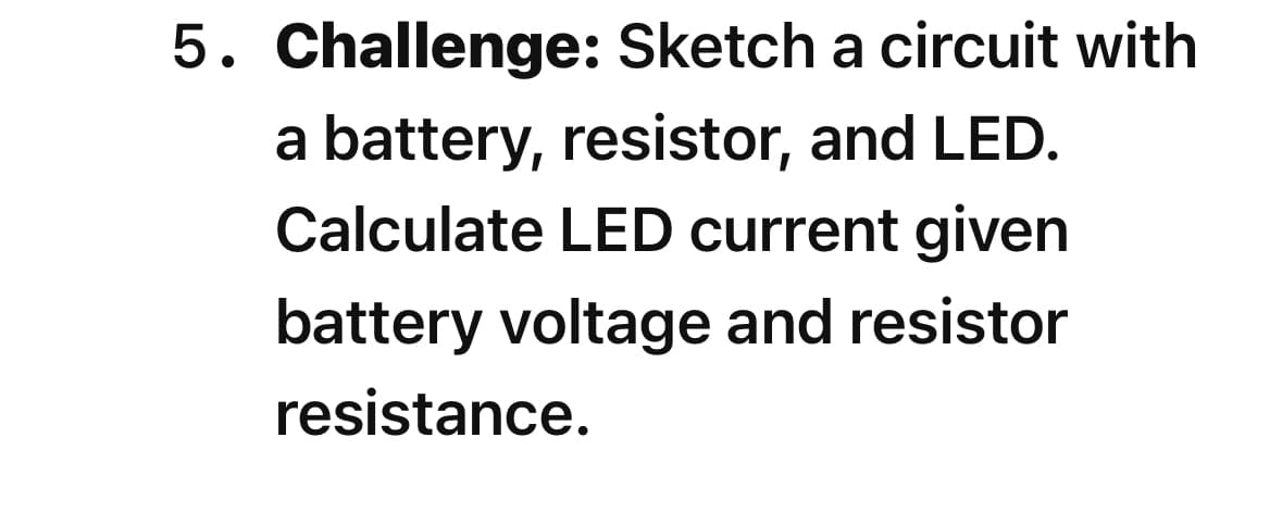 5. Challenge: Sketch a circuit with
a battery, resistor, and LED.
Calculate LED current given
battery voltage and resistor
resistance.