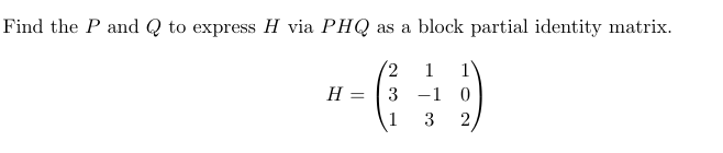 Find the P and Q to express H via PHQ as a block partial identity matrix.
H =
2
1
3-10
3
2