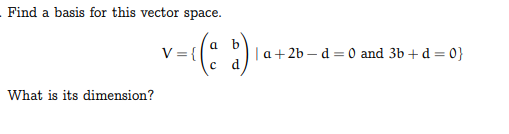 Find a basis for this vector space.
v={\
( (a b)
What is its dimension?
||a+2b-d=0 and 3b+d=0}