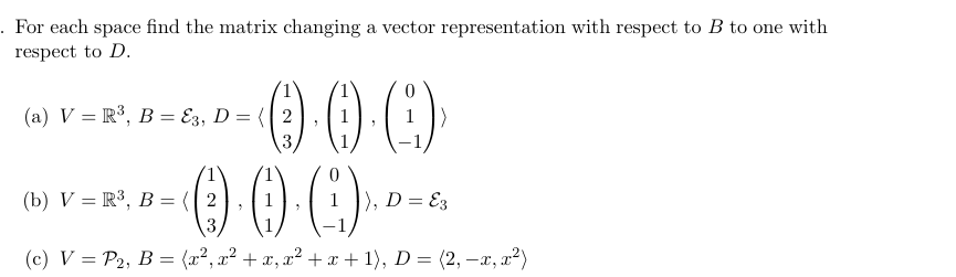 . For each space find the matrix changing a vector representation with respect to B to one with
respect to D.
(a) V = R³, B = ε3, D = 2
0
3
(b) VR³, B = (2
), D = E3
(c) V = P2, B = (x², x² + x, x² + x + 1), D = (2, −x, x²)
