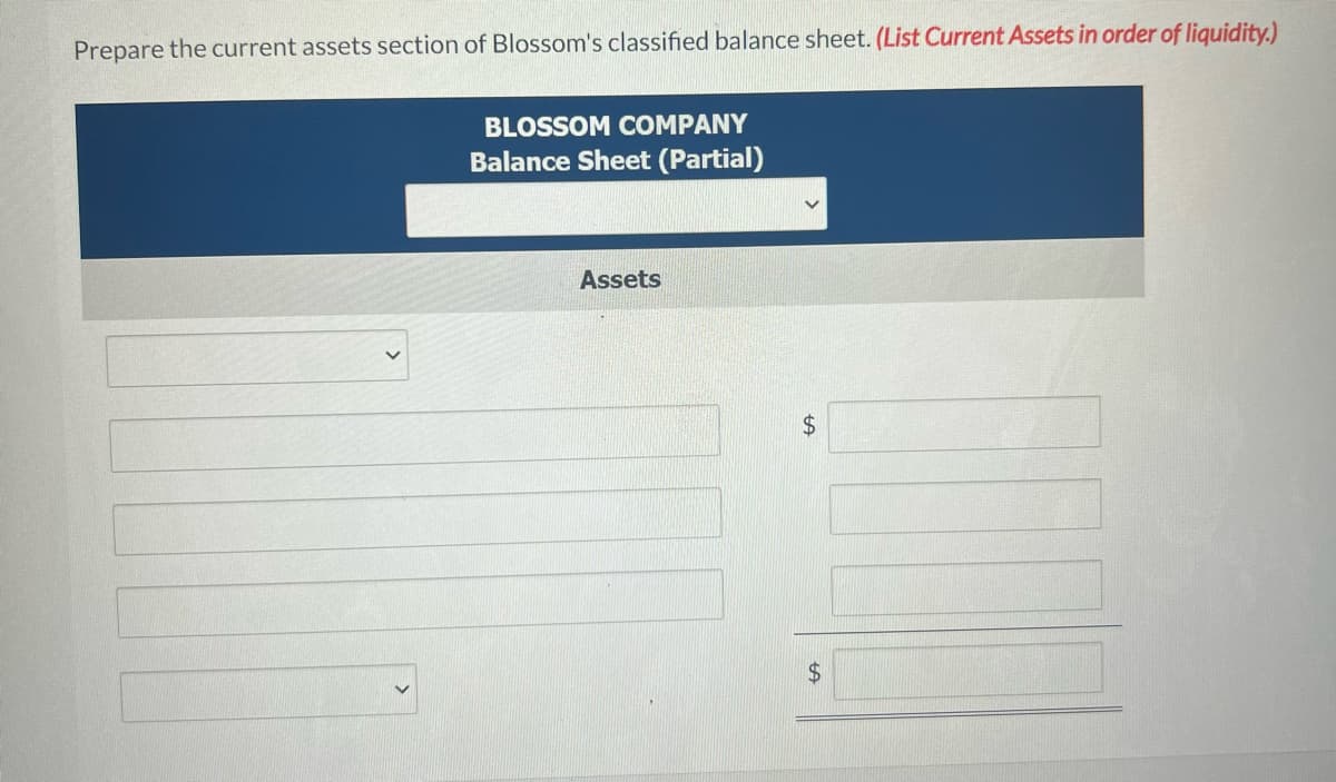 Prepare the current assets section of Blossom's classified balance sheet. (List Current Assets in order of liquidity.)
BLOSSOM COMPANY
Balance Sheet (Partial)
Assets
$
LA
1077
