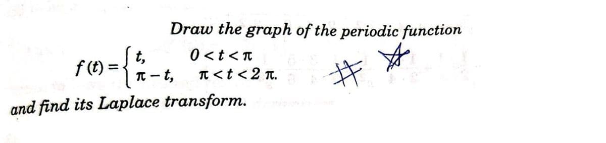 Draw the graph of the periodic function
t,
t,
0 <t<n
f (t) =.
TC
#
TT <t < 2 t.
and find its Laplace transform.
