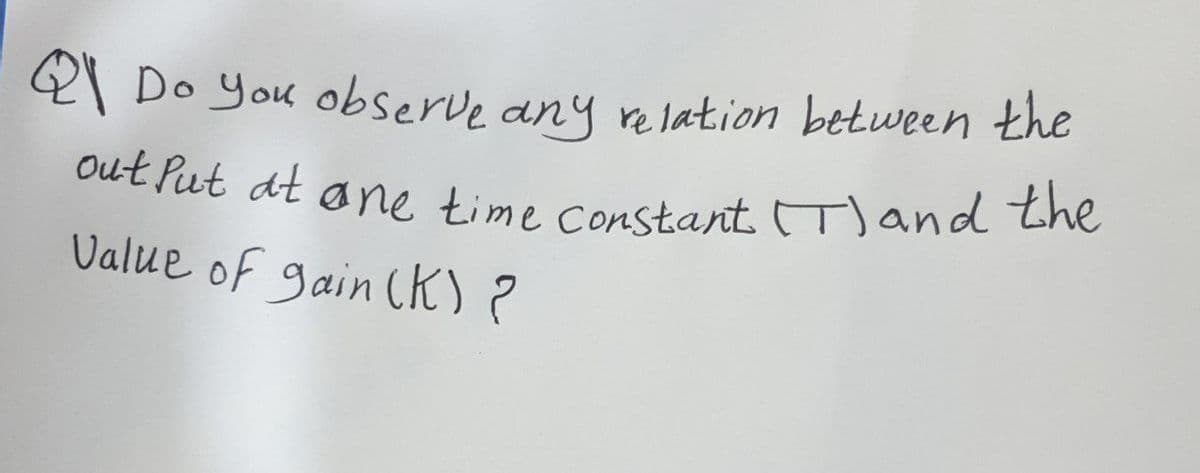 Out Put at ane time constant (T)and the
2\ Do You observe any relation between the
Value of gain CK) ?
