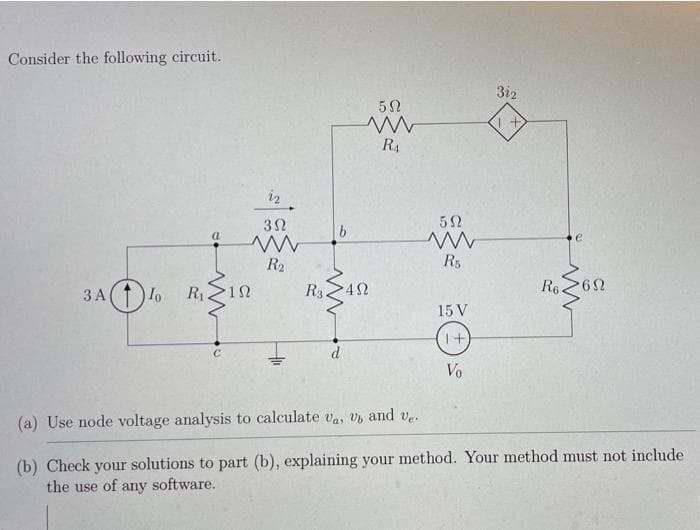 Consider the following circuit.
3 A
To R₁
a
1Ω
iz
3Ω
www
R₂
+₁
b
50
www
R₁
R349
d
592
www
R5
15 V
1+
Vo
312
1+
e
R6652
6N
(a) Use node voltage analysis to calculate va, U, and ve.
(b) Check your solutions to part (b), explaining your method. Your method must not include
the use of any software.